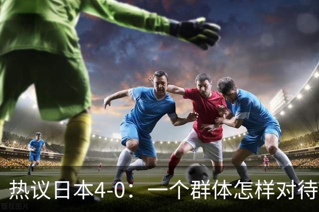 热议日本4-0：一个群体怎样对待足球 足球就怎样对待他们